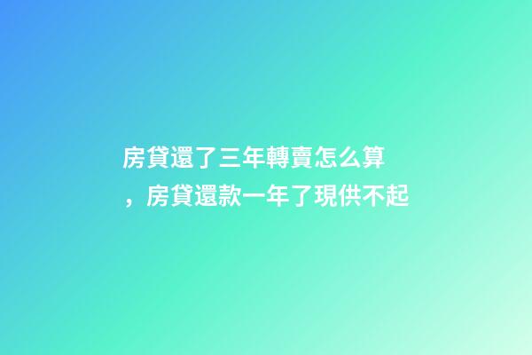 房貸還了三年轉賣怎么算，房貸還款一年了現供不起-第1張-觀點-玄機派